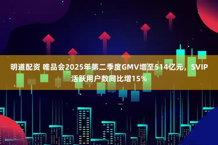 明道配资 唯品会2025年第二季度GMV增至514亿元，SVIP活跃用户数同比增15%