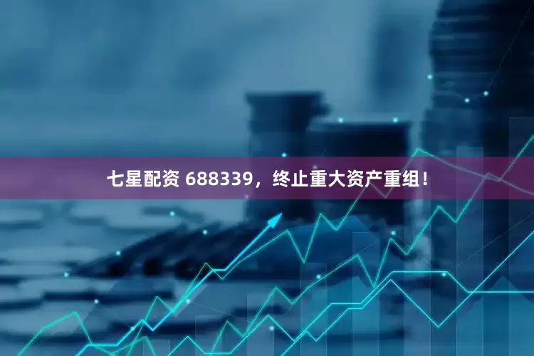 七星配资 688339，终止重大资产重组！