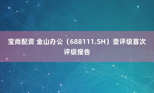 宝尚配资 金山办公（688111.SH）壹评级首次评级报告