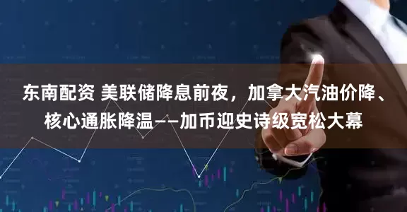 东南配资 美联储降息前夜，加拿大汽油价降、核心通胀降温——加币迎史诗级宽松大幕