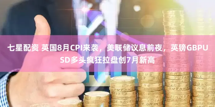 七星配资 英国8月CPI来袭，美联储议息前夜，英镑GBPUSD多头疯狂拉盘创7月新高
