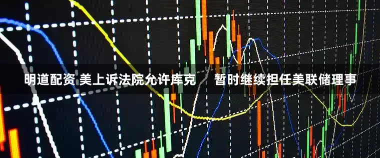 明道配资 美上诉法院允许库克     暂时继续担任美联储理事