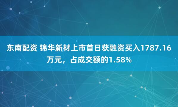 东南配资 锦华新材上市首日获融资买入1787.16万元，占成交额的1.58%