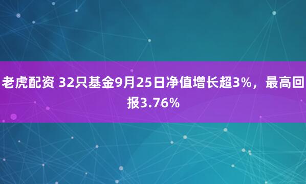 老虎配资 32只基金9月25日净值增长超3%，最高回报3.76%