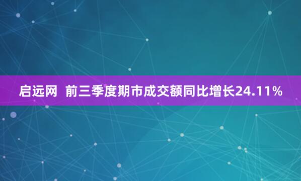 启远网  前三季度期市成交额同比增长24.11%