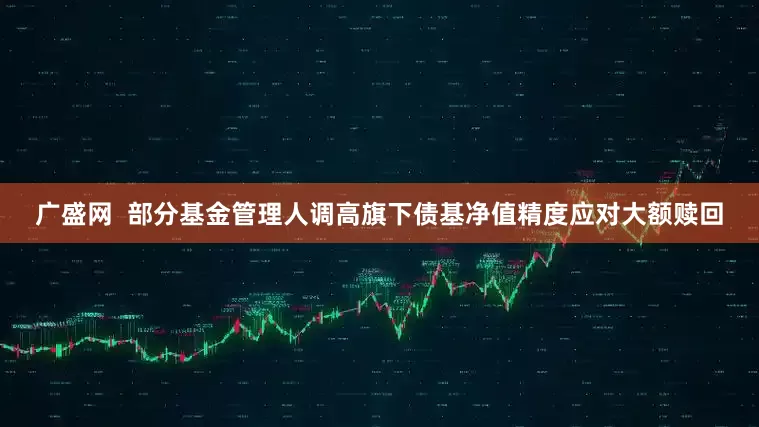 广盛网  部分基金管理人调高旗下债基净值精度应对大额赎回