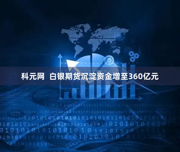 科元网  白银期货沉淀资金增至360亿元
