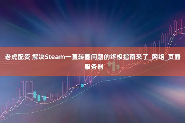 老虎配资 解决Steam一直转圈问题的终极指南来了_网络_页面_服务器