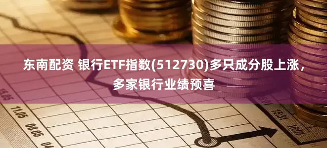 东南配资 银行ETF指数(512730)多只成分股上涨，多家银行业绩预喜