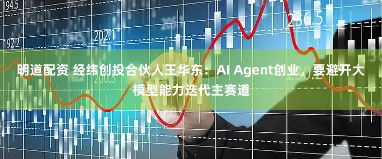 明道配资 经纬创投合伙人王华东：AI Agent创业，要避开大模型能力迭代主赛道