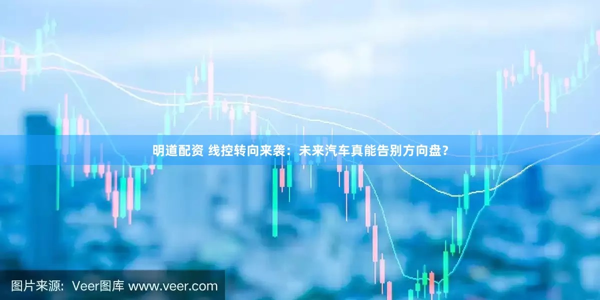 明道配资 线控转向来袭：未来汽车真能告别方向盘？