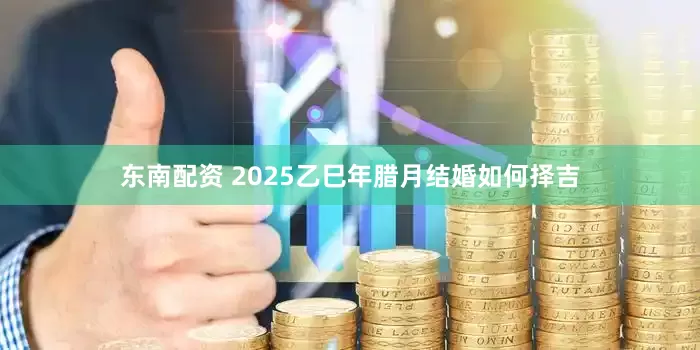 东南配资 2025乙巳年腊月结婚如何择吉