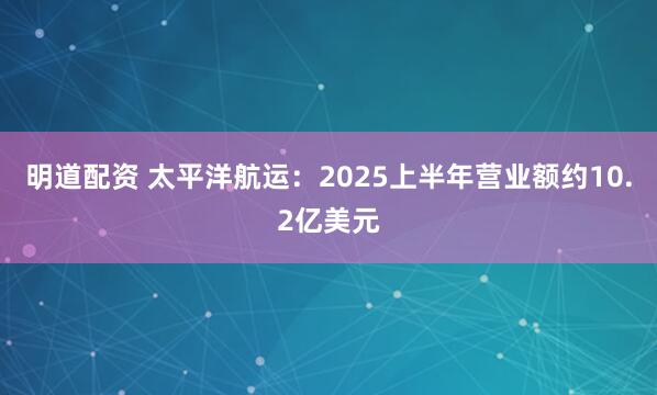 明道配资 太平洋航运：2025上半年营业额约10.2亿美元