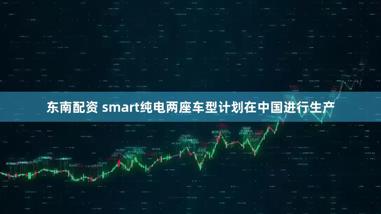 东南配资 smart纯电两座车型计划在中国进行生产