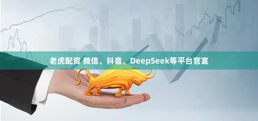 老虎配资 微信、抖音、DeepSeek等平台官宣