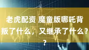 老虎配资 魔童版哪吒背叛了什么，又继承了什么？