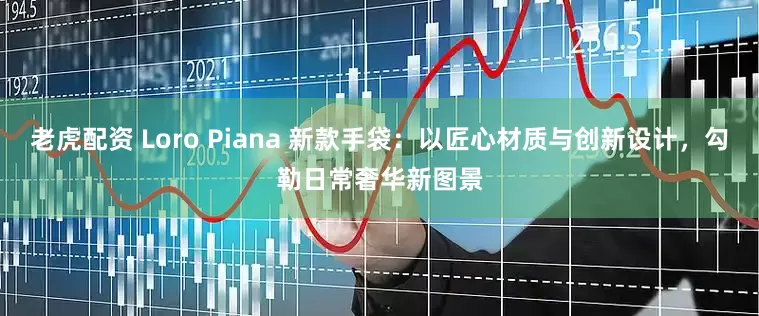 老虎配资 Loro Piana 新款手袋：以匠心材质与创新设计，勾勒日常奢华新图景