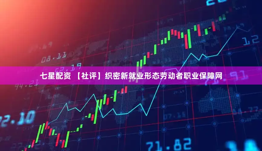 七星配资 【社评】织密新就业形态劳动者职业保障网