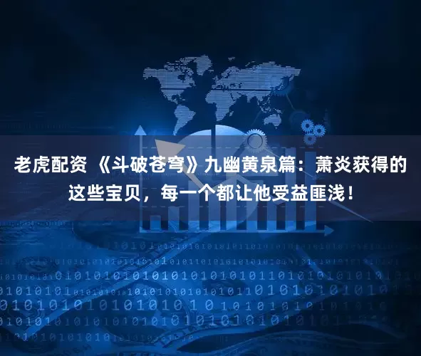 老虎配资 《斗破苍穹》九幽黄泉篇：萧炎获得的这些宝贝，每一个都让他受益匪浅！