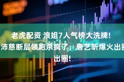 老虎配资 浪姐7人气榜大洗牌! 曾沛慈断层领跑杀疯了,唐艺昕爆火出圈!