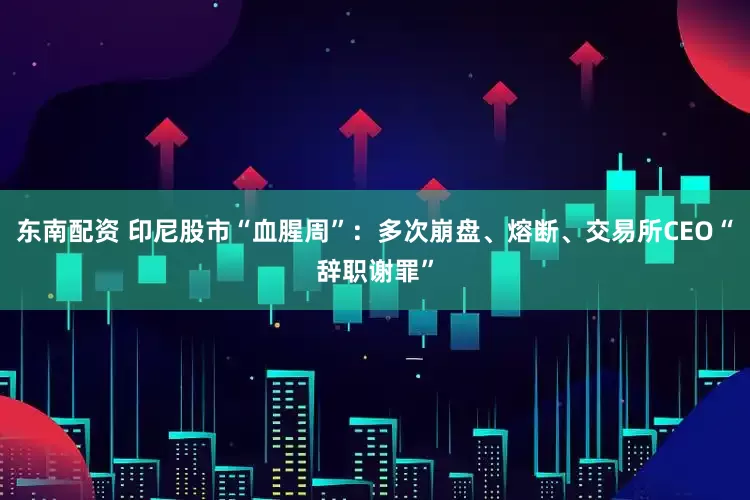 东南配资 印尼股市“血腥周”：多次崩盘、熔断、交易所CEO“辞职谢罪”