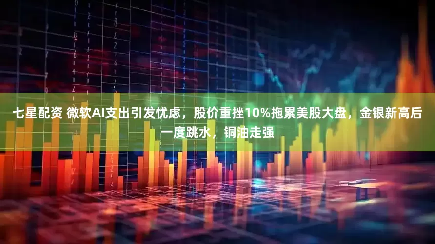七星配资 微软AI支出引发忧虑，股价重挫10%拖累美股大盘，金银新高后一度跳水，铜油走强