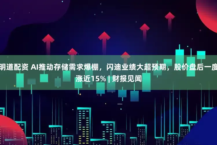 明道配资 AI推动存储需求爆棚，闪迪业绩大超预期，股价盘后一度涨近15% | 财报见闻