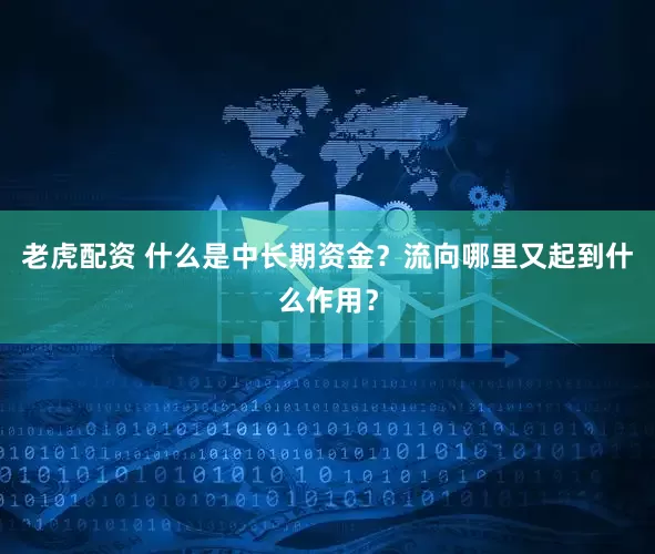 老虎配资 什么是中长期资金？流向哪里又起到什么作用？