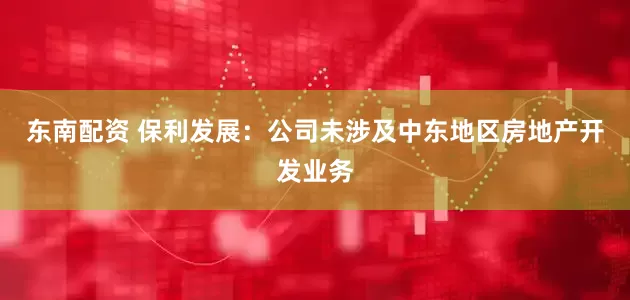 东南配资 保利发展：公司未涉及中东地区房地产开发业务