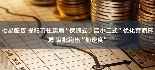 七星配资 揭阳市住建局“保姆式、店小二式”优化营商环境 审批跑出“加速度”