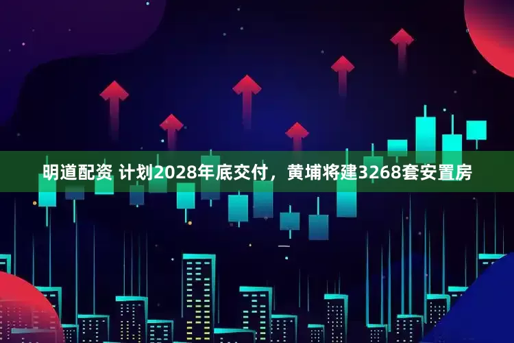 明道配资 计划2028年底交付，黄埔将建3268套安置房