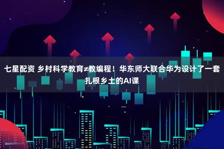 七星配资 乡村科学教育≠教编程！华东师大联合华为设计了一套扎根乡土的AI课