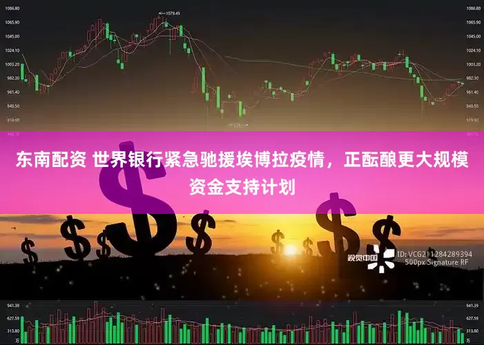 东南配资 世界银行紧急驰援埃博拉疫情，正酝酿更大规模资金支持计划