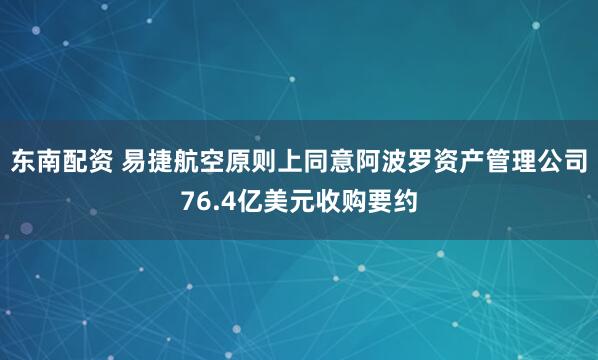 东南配资 易捷航空原则上同意阿波罗资产管理公司76.4亿美元收购要约