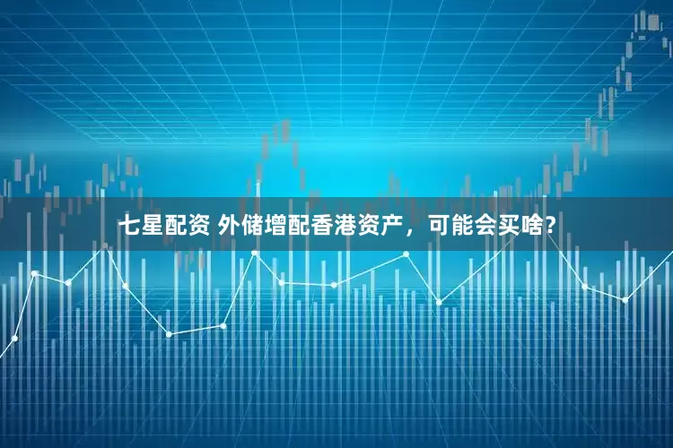 七星配资 外储增配香港资产，可能会买啥？