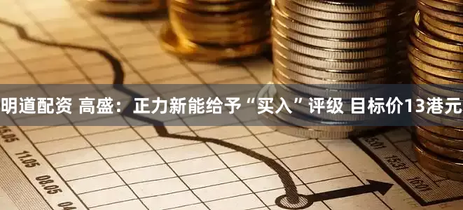 明道配资 高盛：正力新能给予“买入”评级 目标价13港元